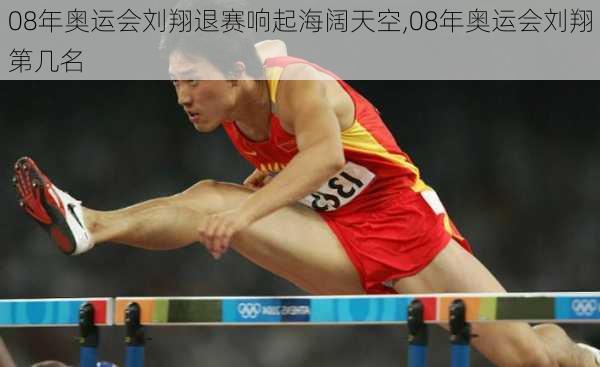 08年奥运会刘翔退赛响起海阔天空,08年奥运会刘翔第几名