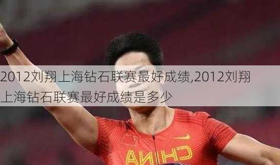 2012刘翔上海钻石联赛最好成绩,2012刘翔上海钻石联赛最好成绩是多少