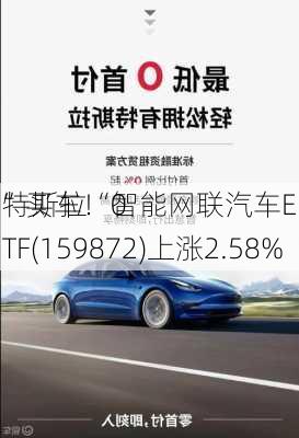 特斯拉“0
”买车！智能网联汽车ETF(159872)上涨2.58%