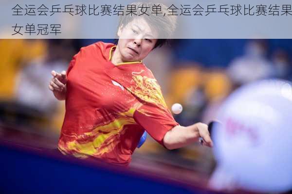 全运会乒乓球比赛结果女单,全运会乒乓球比赛结果女单冠军