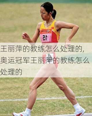王丽萍的教练怎么处理的,奥运冠军王丽萍的教练怎么处理的