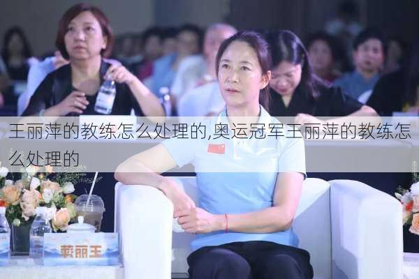 王丽萍的教练怎么处理的,奥运冠军王丽萍的教练怎么处理的