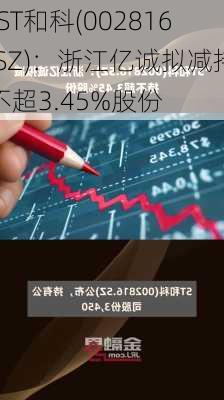*ST和科(002816.SZ)：浙江亿诚拟减持不超3.45%股份