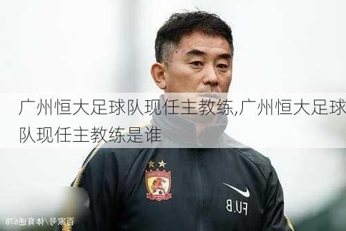 广州恒大足球队现任主教练,广州恒大足球队现任主教练是谁